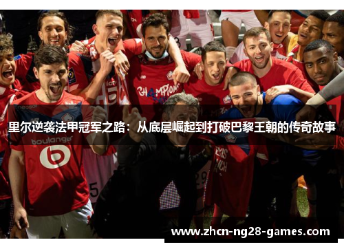 里尔逆袭法甲冠军之路:从底层崛起到打破巴黎王朝的传奇故事 里尔逆袭法甲冠军之路:从底层崛起到打破巴黎王朝的传奇故事