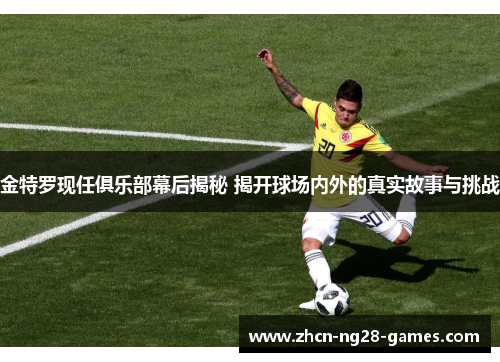 金特罗现任俱乐部幕后揭秘 揭开球场内外的真实故事与挑战