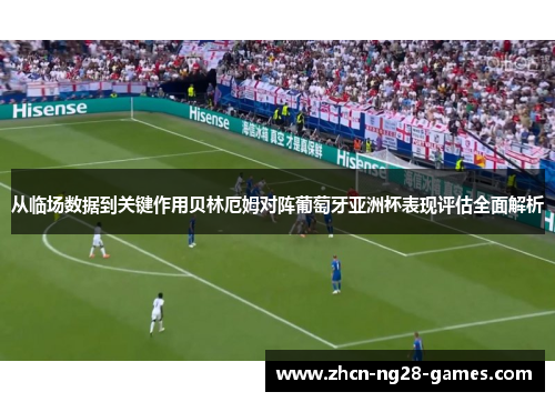 从临场数据到关键作用贝林厄姆对阵葡萄牙亚洲杯表现评估全面解析