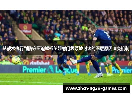 从战术执行到防守压迫解析英超射门频繁被封堵的深层原因演变机制
