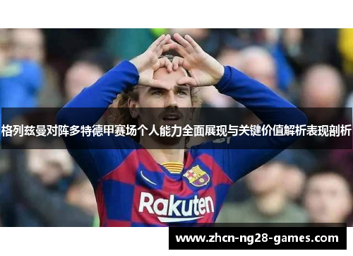 格列兹曼对阵多特德甲赛场个人能力全面展现与关键价值解析表现剖析